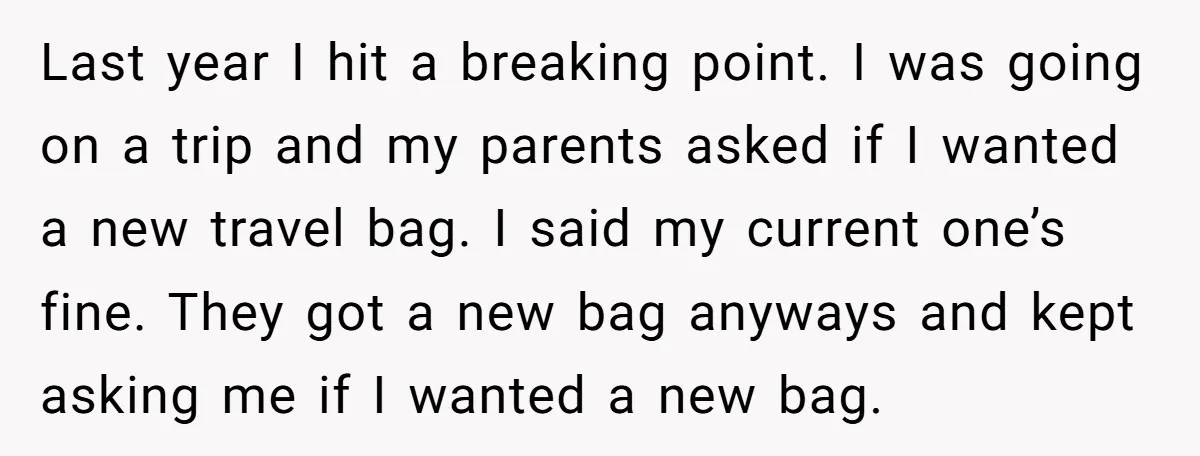 Last year I hit a breaking point. I was going on a trip and my parents asked if I wanted a new travel bag. I said my current one’s fine....