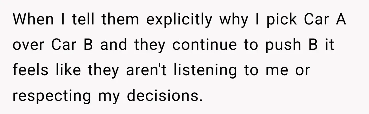When I tell them explicitly why I pick Car A over Car B and they continue to push B it feels like they aren't listening to me or respecting my...