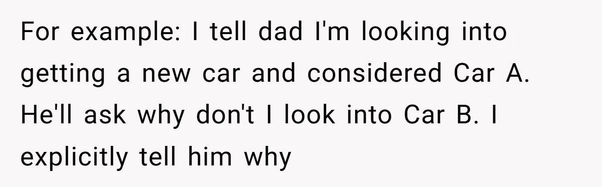 For example: I tell dad I'm looking into getting a new car and considered Car A. He'll ask why don't I look into Car B. I explicitly tell him why