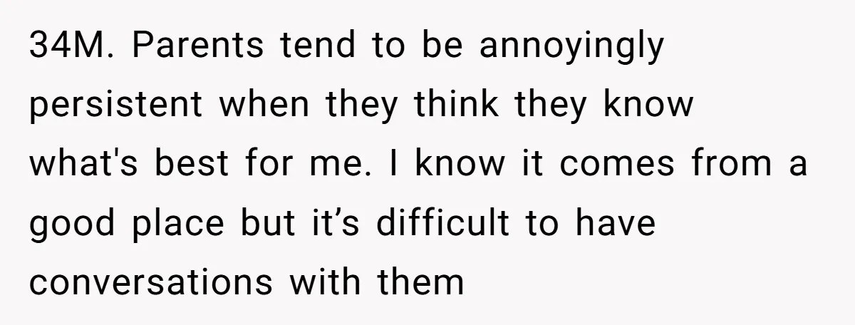 34M. Parents tend to be annoyingly persistent when they think they know what's best for me. I know it comes from a good place but it’s difficult to have conversations...