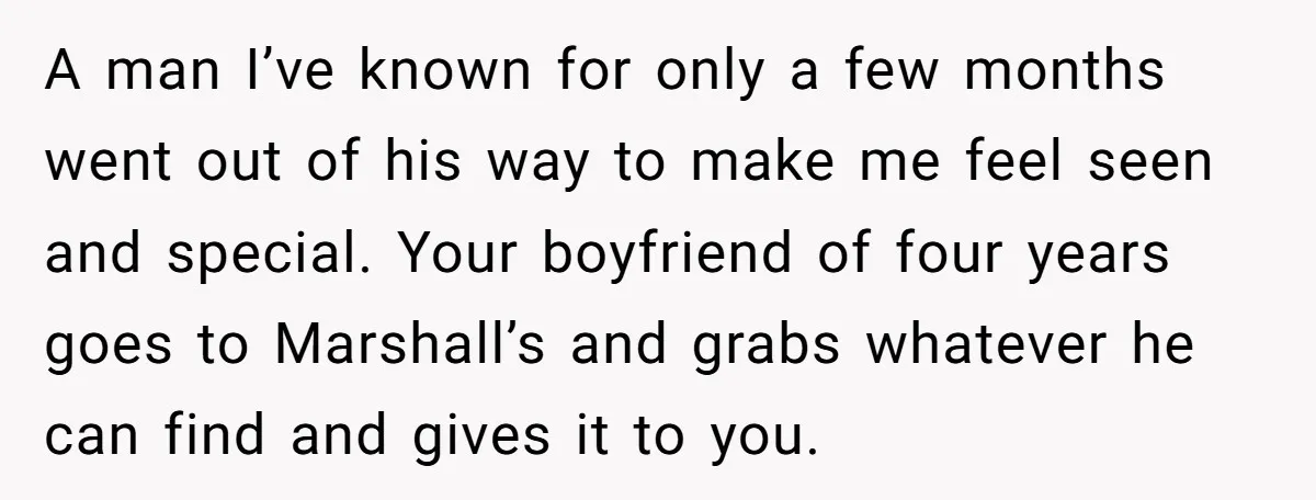 A man I’ve known for only a few months went out of his way to make me feel seen and special. Your boyfriend of four years goes to Marshall’s and...