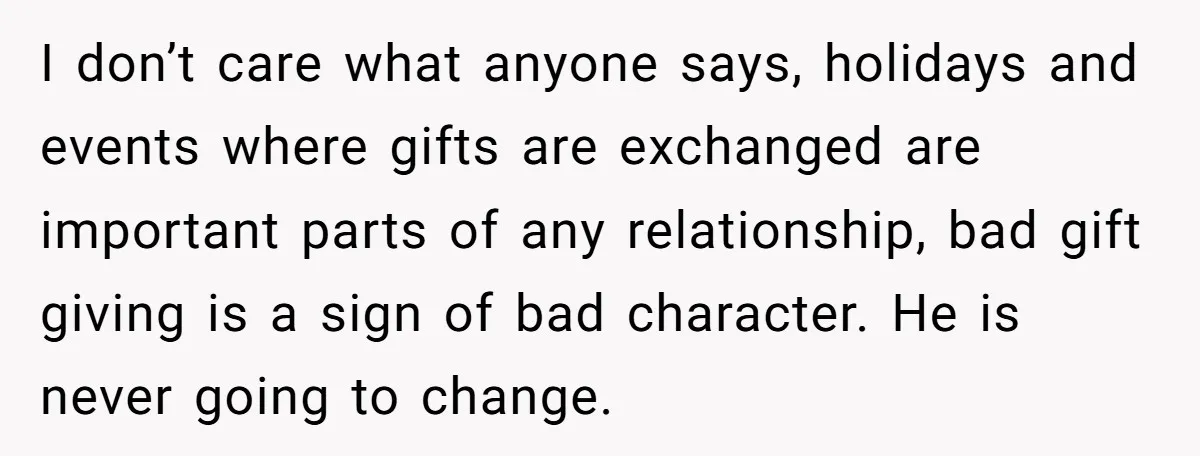 I don’t care what anyone says, holidays and events where gifts are exchanged are important parts of any relationship, bad gift giving is a sign of bad character. He is...