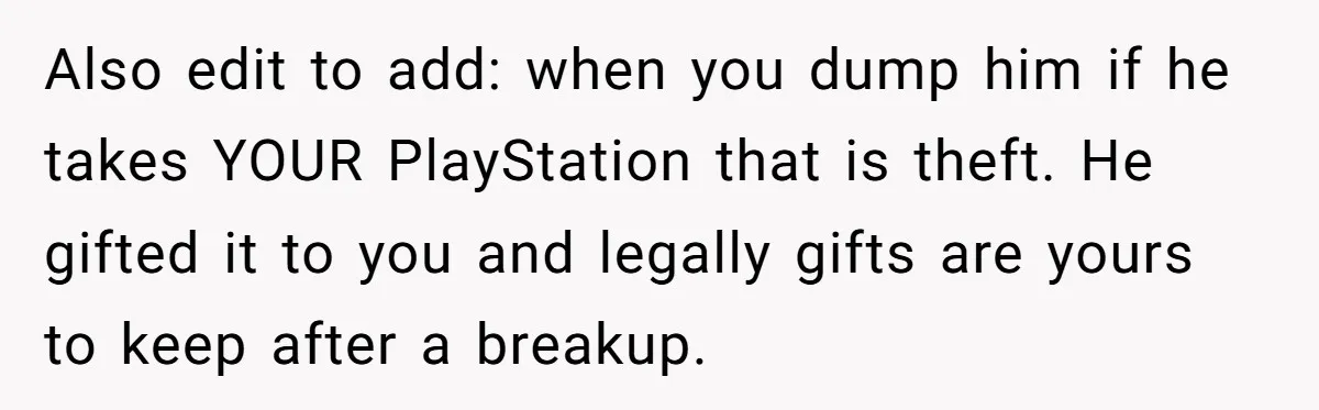 Also edit to add: when you dump him if he takes YOUR PlayStation that is theft. He gifted it to you and legally gifts are yours to keep after a...