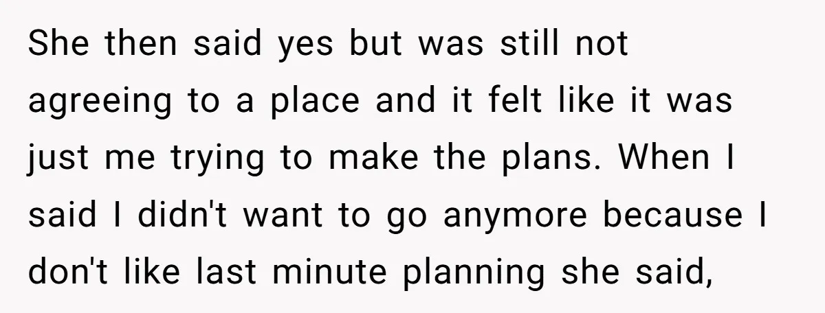 She then said yes but was still not agreeing to a place and it felt like it was just me trying to make the plans. When I said I didn't...