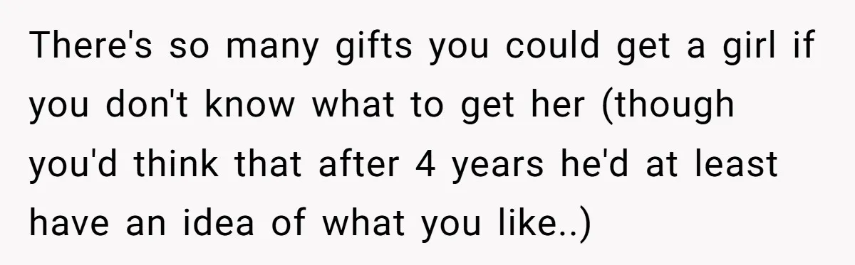 There's so many gifts you could get a girl if you don't know what to get her (though you'd think that after 4 years he'd at least have an idea...