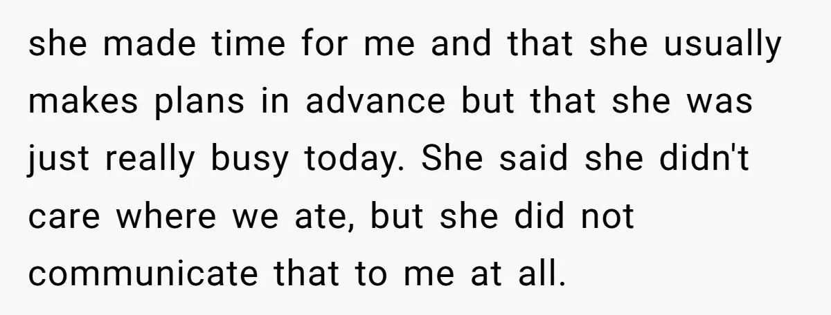 she made time for me and that she usually makes plans in advance but that she was just really busy today. She said she didn't care where we ate, but...