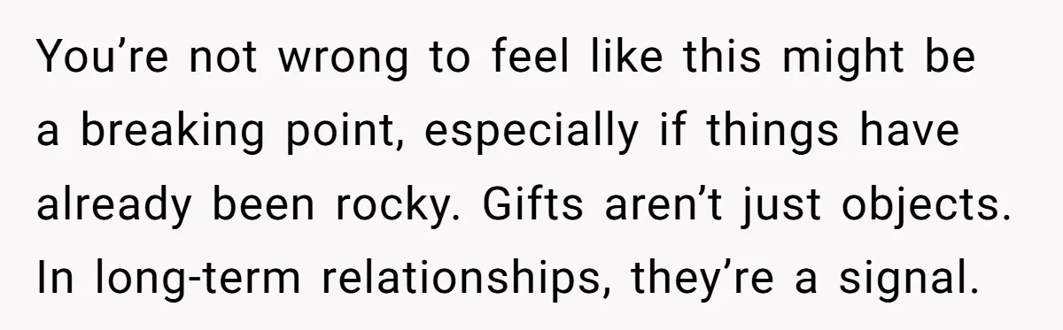 You’re not wrong to feel like this might be a breaking point, especially if things have already been rocky. Gifts aren’t just objects. In long-term relationships, they’re a signal.