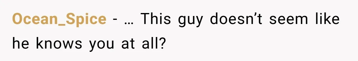Ocean_Spice − … This guy doesn’t seem like he knows you at all?