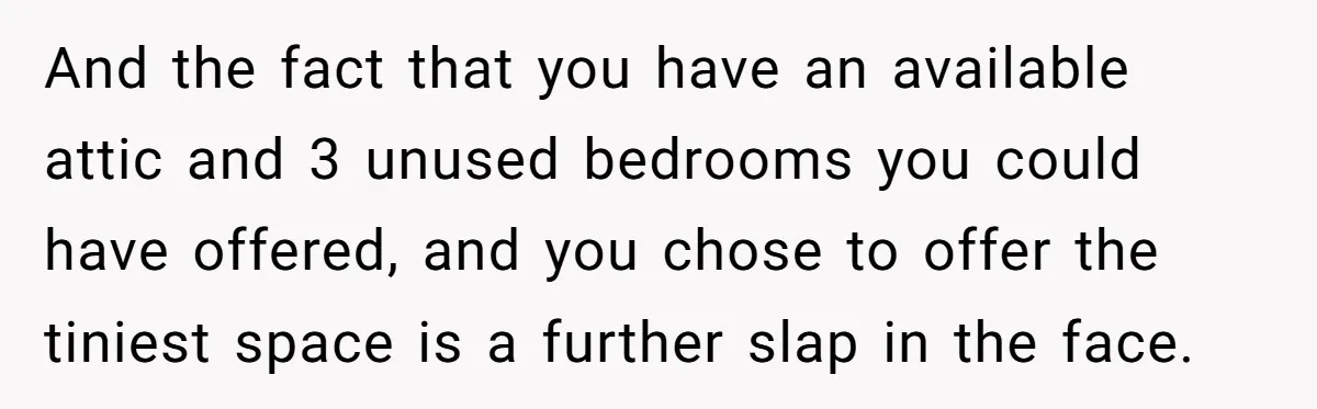 And the fact that you have an available attic and 3 unused bedrooms you could have offered, and you chose to offer the tiniest space is a further slap in...