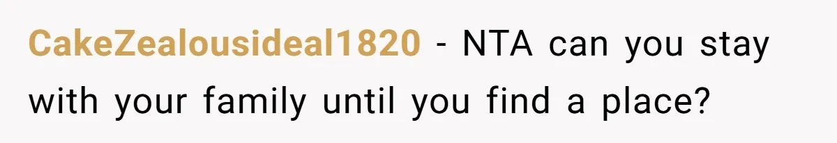 CakeZealousideal1820 − NTA can you stay with your family until you find a place?