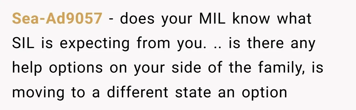 Sea-Ad9057 − does your MIL know what SIL is expecting from you. .. is there any help options on your side of the family, is moving to a different state...