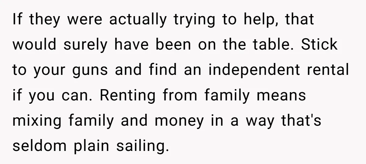 If they were actually trying to help, that would surely have been on the table. Stick to your guns and find an independent rental if you can. Renting from family...