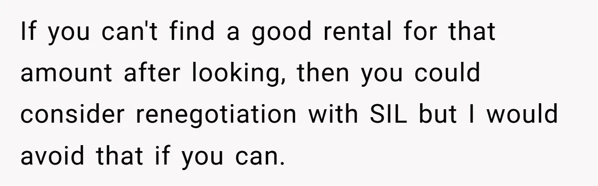 If you can't find a good rental for that amount after looking, then you could consider renegotiation with SIL but I would avoid that if you can.
