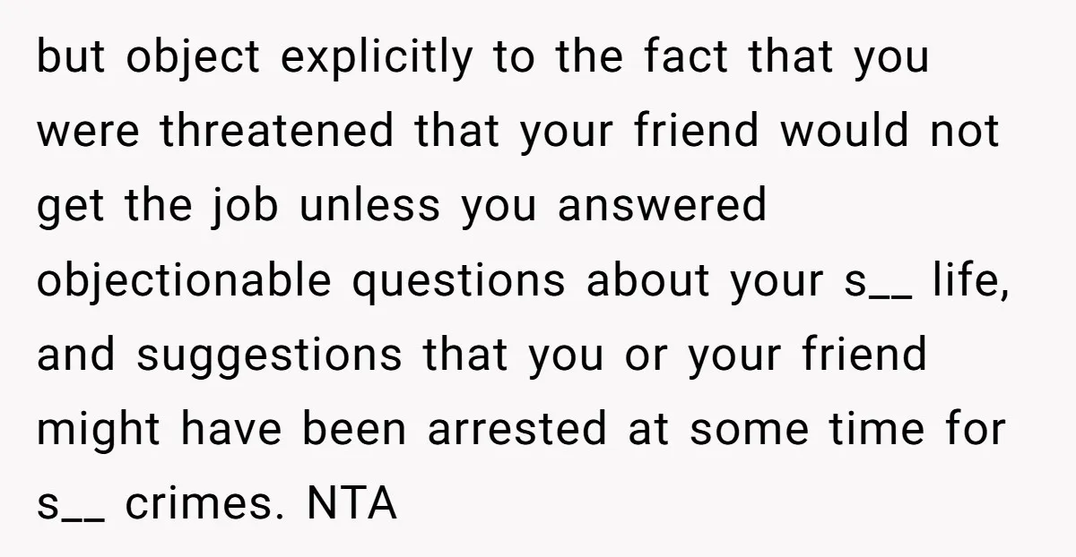 but object explicitly to the fact that you were threatened that your friend would not get the job unless you answered objectionable questions about your s__ life, and suggestions that...