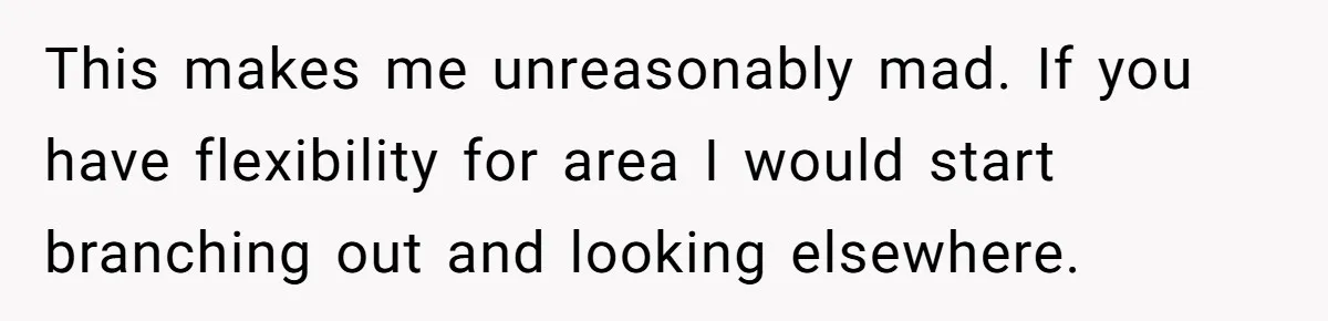 This makes me unreasonably mad. If you have flexibility for area I would start branching out and looking elsewhere.