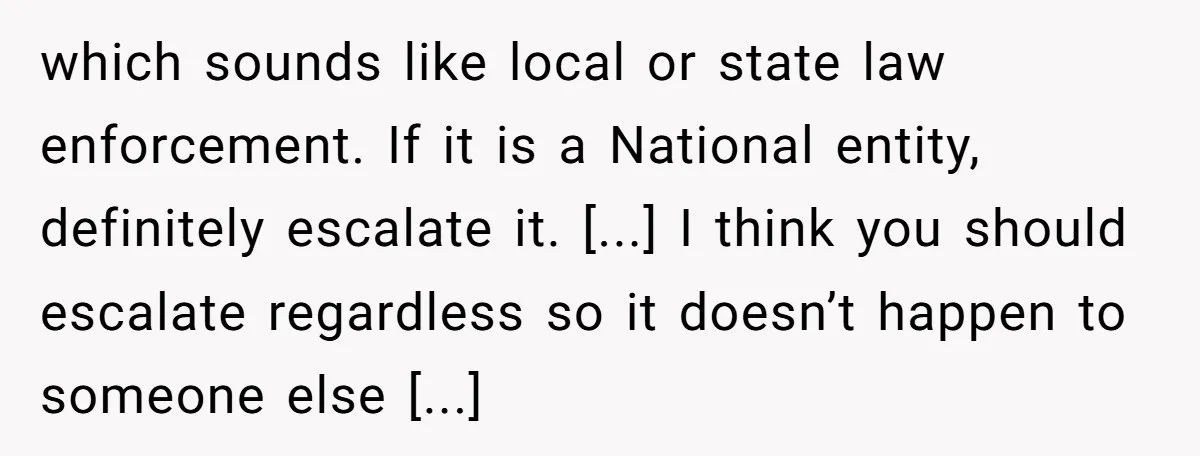 which sounds like local or state law enforcement. If it is a National entity, definitely escalate it. [...] I think you should escalate regardless so it doesn’t happen to someone...