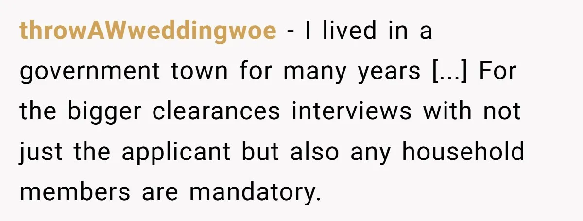 throwAWweddingwoe − I lived in a government town for many years [...] For the bigger clearances interviews with not just the applicant but also any household members are mandatory.