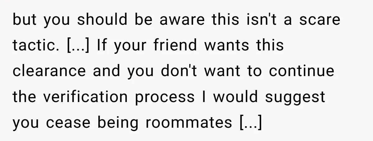 but you should be aware this isn't a scare tactic. [...] If your friend wants this clearance and you don't want to continue the verification process I would suggest you...
