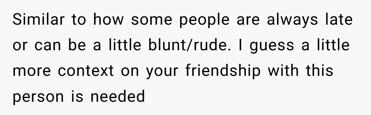 Similar to how some people are always late or can be a little blunt/rude. I guess a little more context on your friendship with this person is needed