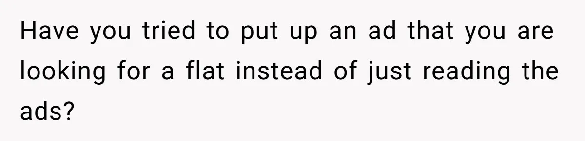 Have you tried to put up an ad that you are looking for a flat instead of just reading the ads?