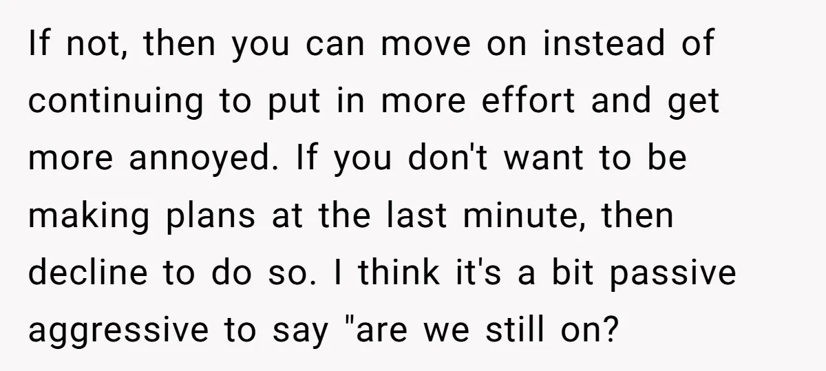 If not, then you can move on instead of continuing to put in more effort and get more annoyed. If you don't want to be making plans at the last...