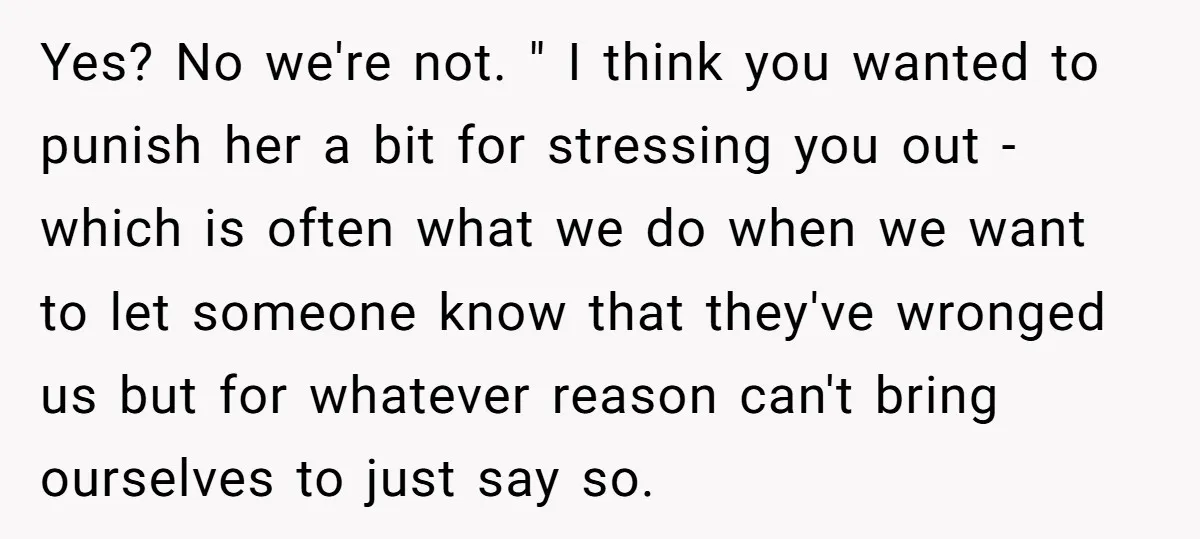 Yes? No we're not. " I think you wanted to punish her a bit for stressing you out - which is often what we do when we want to let...
