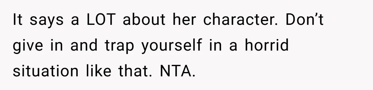It says a LOT about her character. Don’t give in and trap yourself in a horrid situation like that. NTA.