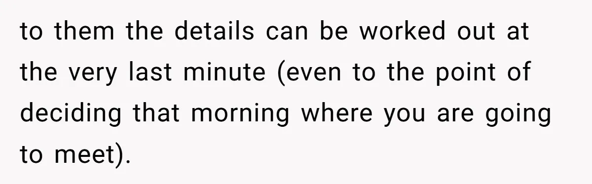 to them the details can be worked out at the very last minute (even to the point of deciding that morning where you are going to meet).