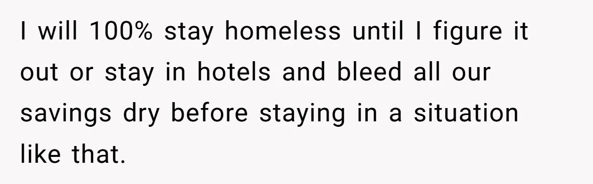 I will 100% stay homeless until I figure it out or stay in hotels and bleed all our savings dry before staying in a situation like that.