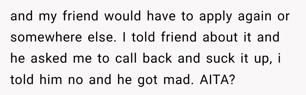 and my friend would have to apply again or somewhere else. I told friend about it and he asked me to call back and suck it up, i told him...