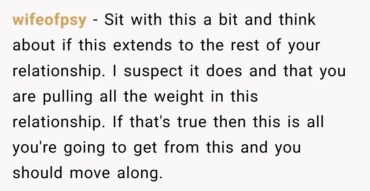 wifeofpsy − Sit with this a bit and think about if this extends to the rest of your relationship. I suspect it does and that you are pulling all the...