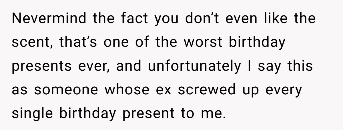 Nevermind the fact you don’t even like the scent, that’s one of the worst birthday presents ever, and unfortunately I say this as someone whose ex screwed up every single...