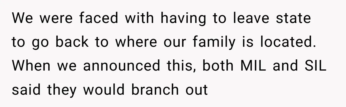We were faced with having to leave state to go back to where our family is located. When we announced this, both MIL and SIL said they would branch out