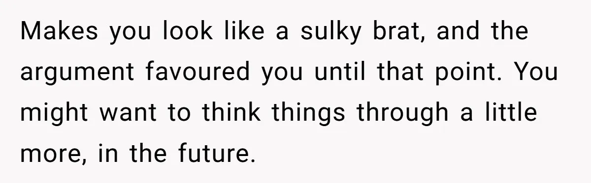 Makes you look like a sulky brat, and the argument favoured you until that point. You might want to think things through a little more, in the future.