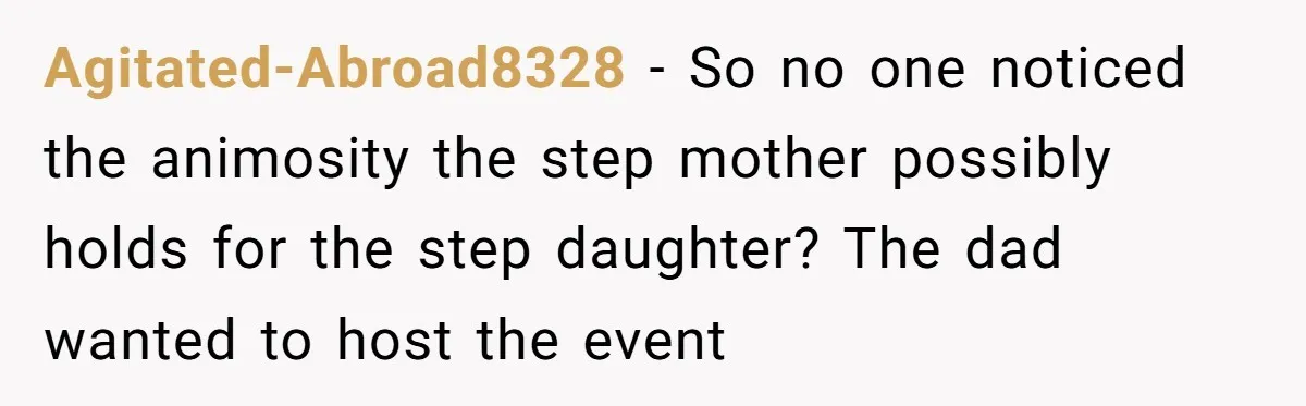 Agitated-Abroad8328 − So no one noticed the animosity the step mother possibly holds for the step daughter? The dad wanted to host the event