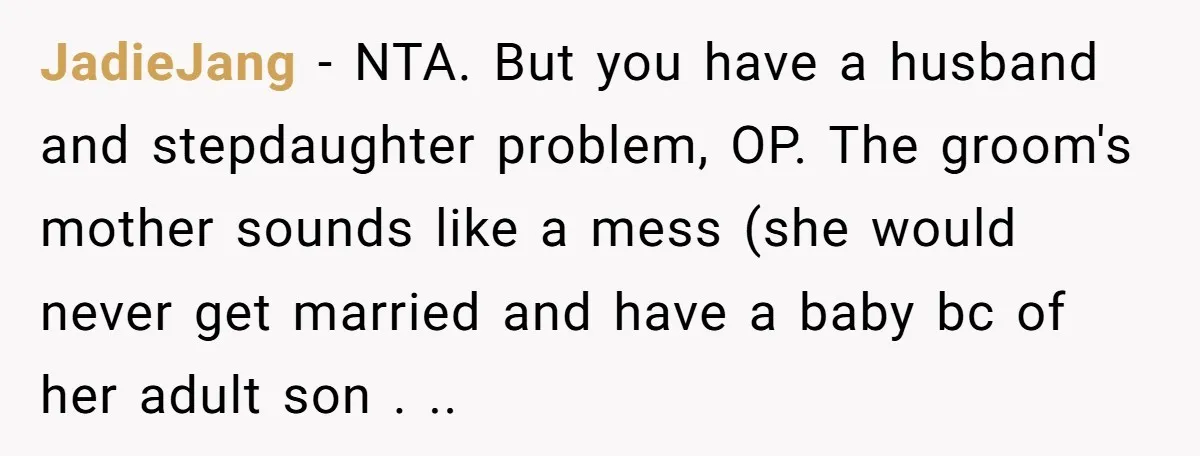 JadieJang − NTA. But you have a husband and stepdaughter problem, OP. The groom's mother sounds like a mess (she would never get married and have a baby bc of...