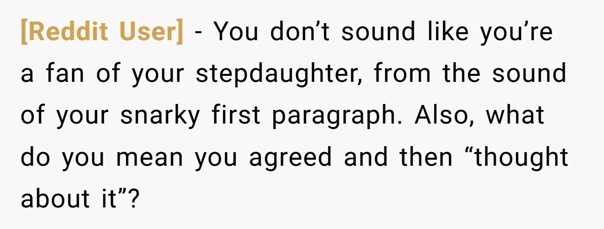 [Reddit User] − You don’t sound like you’re a fan of your stepdaughter, from the sound of your snarky first paragraph. Also, what do you mean you agreed and then...