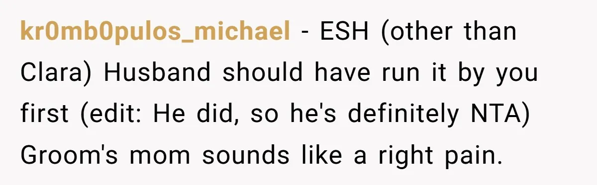 kr0mb0pulos_michael − ESH (other than Clara) Husband should have run it by you first (edit: He did, so he's definitely NTA) Groom's mom sounds like a right pain.