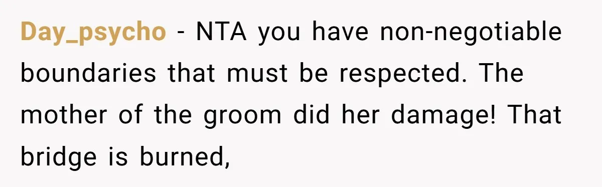 Day_psycho − NTA you have non-negotiable boundaries that must be respected. The mother of the groom did her damage! That bridge is burned,
