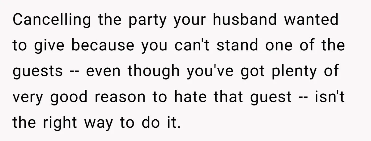 Cancelling the party your husband wanted to give because you can't stand one of the guests -- even though you've got plenty of very good reason to hate that guest...