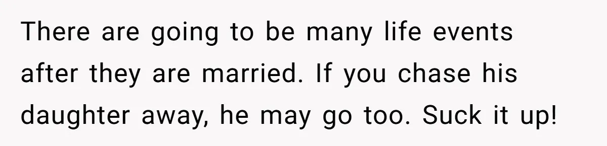 There are going to be many life events after they are married. If you chase his daughter away, he may go too. Suck it up!