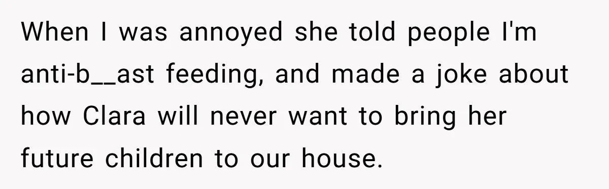 When I was annoyed she told people I'm anti-b__ast feeding, and made a joke about how Clara will never want to bring her future children to our house.