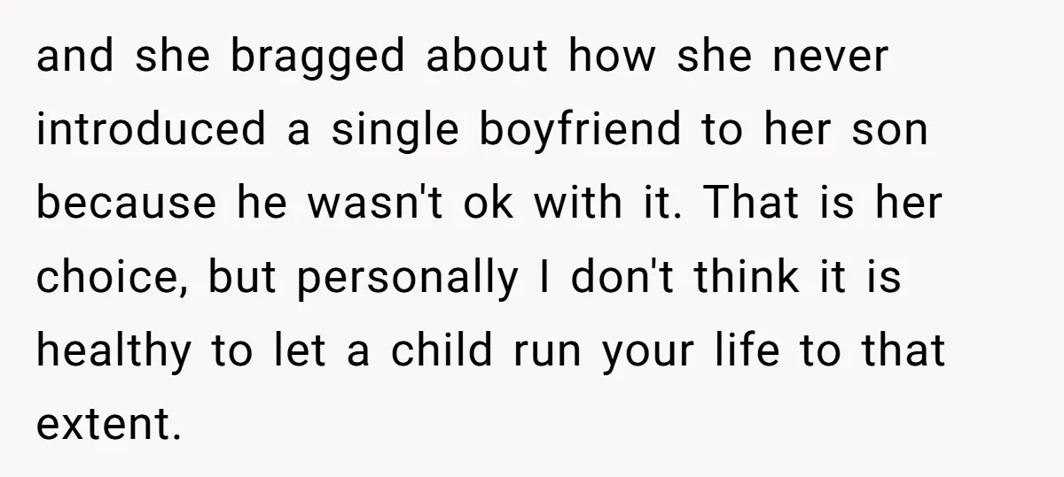 and she bragged about how she never introduced a single boyfriend to her son because he wasn't ok with it. That is her choice, but personally I don't think it...