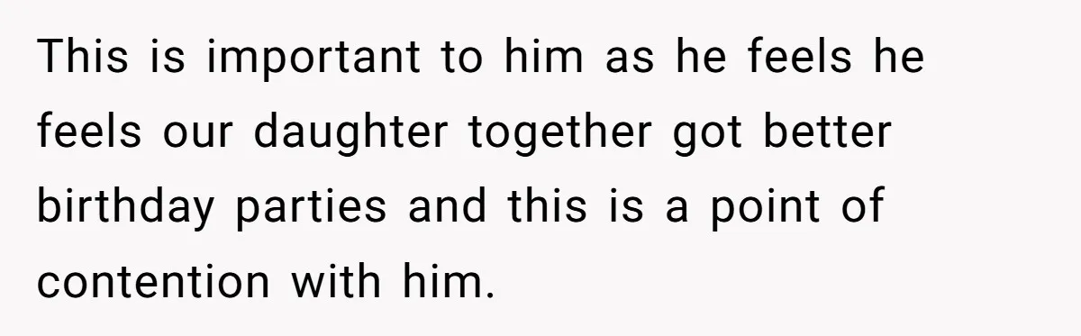 This is important to him as he feels he feels our daughter together got better birthday parties and this is a point of contention with him.