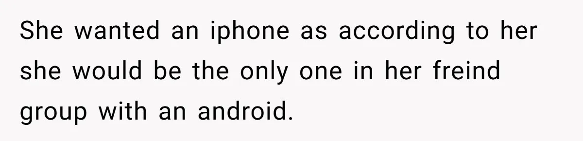 She wanted an iphone as according to her she would be the only one in her freind group with an android.
