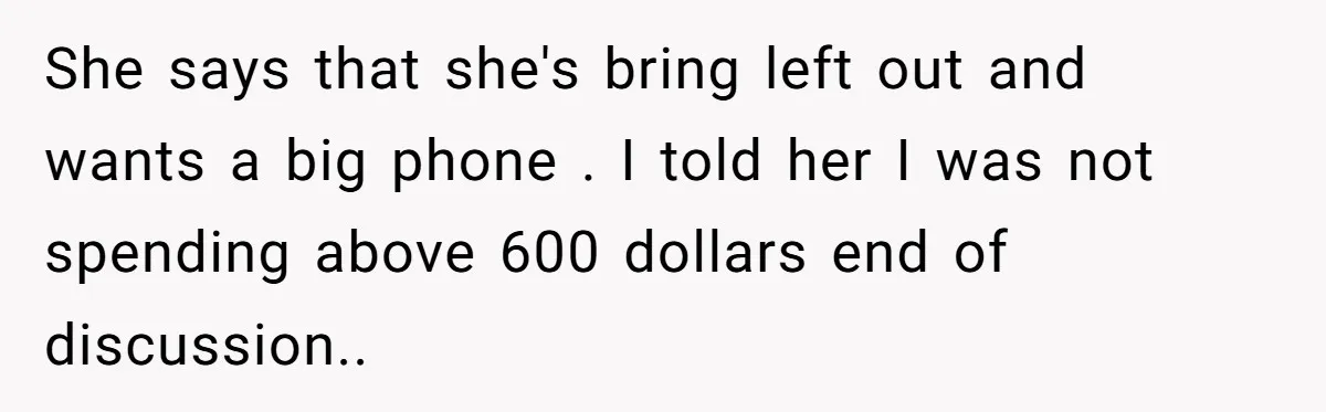 She says that she's bring left out and wants a big phone . I told her I was not spending above 600 dollars end of discussion..