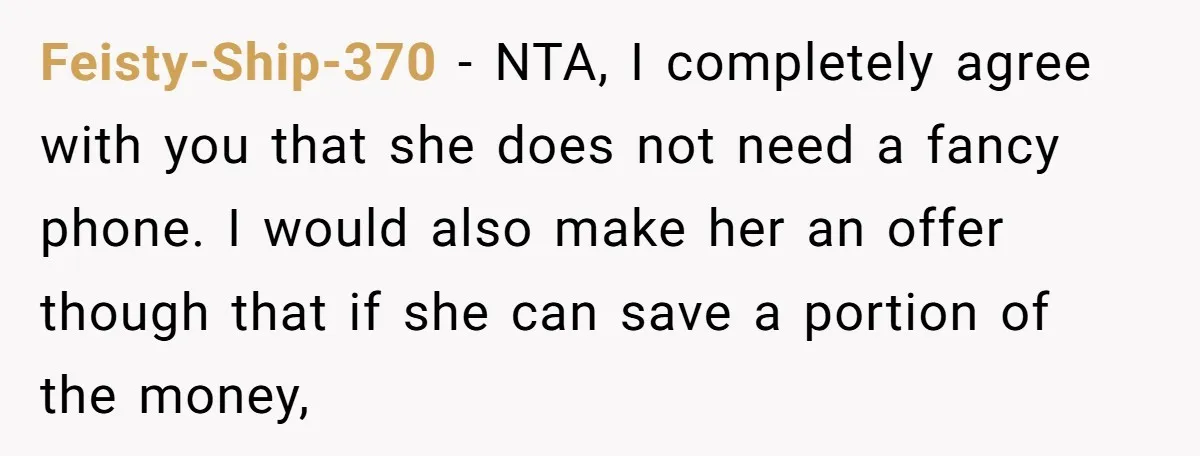 Feisty-Ship-370 − NTA, I completely agree with you that she does not need a fancy phone. I would also make her an offer though that if she can save a...