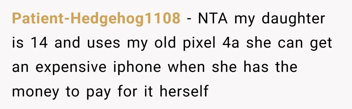 Patient-Hedgehog1108 − NTA my daughter is 14 and uses my old pixel 4a she can get an expensive iphone when she has the money to pay for it herself