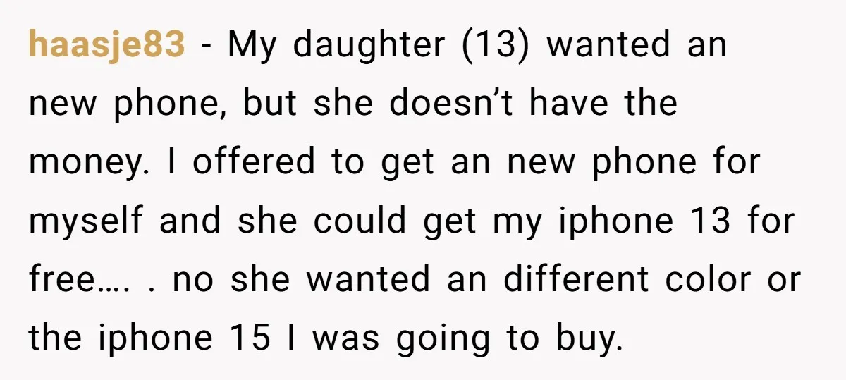 haasje83 − My daughter (13) wanted an new phone, but she doesn’t have the money. I offered to get an new phone for myself and she could get my iphone...