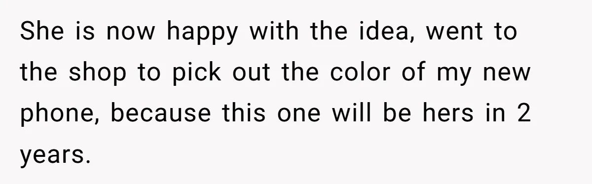 She is now happy with the idea, went to the shop to pick out the color of my new phone, because this one will be hers in 2 years.